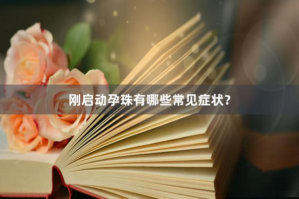 刚启动孕珠有哪些常见症状？
