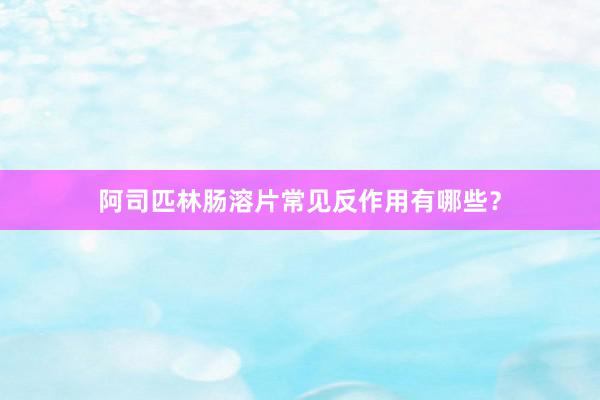 阿司匹林肠溶片常见反作用有哪些？