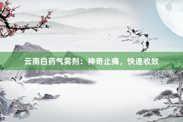云南白药气雾剂：神奇止痛，快速收效