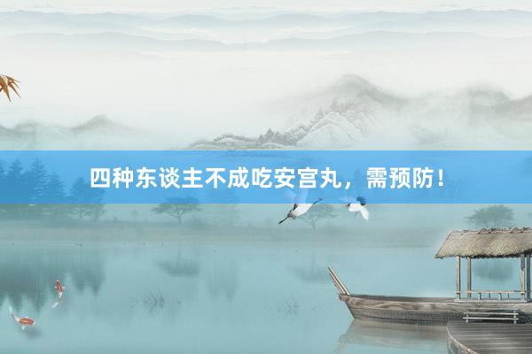 四种东谈主不成吃安宫丸，需预防！