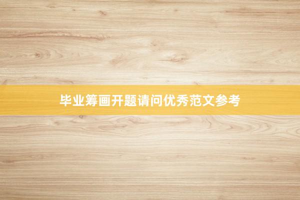 毕业筹画开题请问优秀范文参考